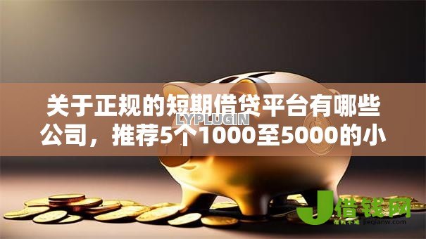 关于正规的短期借贷平台有哪些公司，推荐5个1000至5000的小额贷款软件给你