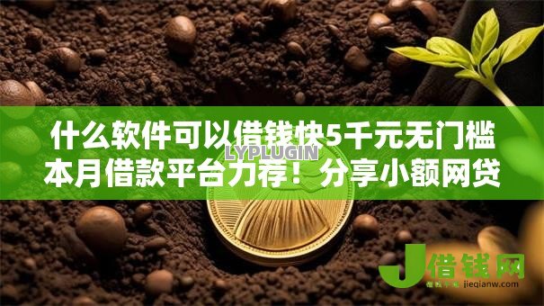 什么软件可以借钱快5千元无门槛本月借款平台力荐!分享小额网贷口子5千元无门槛借款 什么软件可以借钱快5千元无门槛本月借款平台力荐!分享小额网贷口子5千元无门槛借款