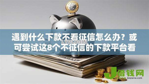 遇到什么下款不看征信怎么办?或可尝试这8个不征信的下款平台看 遇到什么下款不看征信怎么办?或可尝试这8个不征信的下款平台看