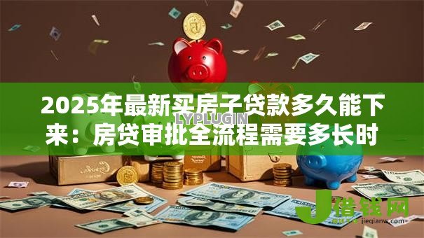 2025年最新买房子贷款多久能下来:房贷审批全流程需要多长时间 2025年最新买房子贷款多久能下来:房贷审批全流程需要多长时间