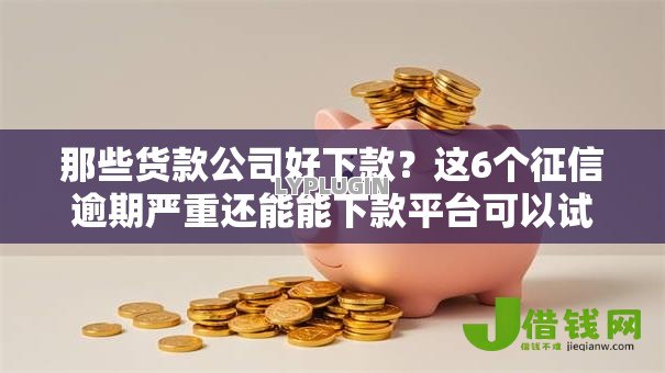 那些货款公司好下款?这6个征信逾期严重还能能下款平台可以试试 那些货款公司好下款?这6个征信逾期严重还能能下款平台可以试试