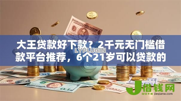 大王贷款好下款？2千元无门槛借款平台推荐，6个21岁可以贷款的平台盘点