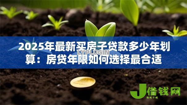2025年最新买房子贷款多少年划算:房贷年限如何选择最合适 2025年最新买房子贷款多少年划算:房贷年限如何选择最合适