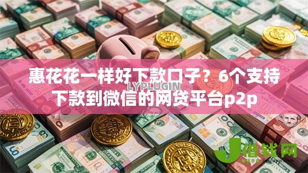 惠花花一样好下款口子?6个支持下款到微信的网贷平台p2p 惠花花一样好下款口子?6个支持下款到微信的网贷平台p2p