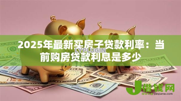 2025年最新买房子贷款利率:当前购房贷款利息是多少 2025年最新买房子贷款利率:当前购房贷款利息是多少