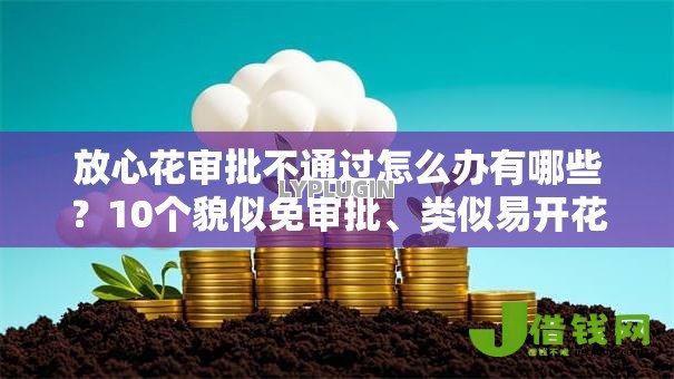 放心花审批不通过怎么办有哪些?10个貌似免审批、类似易开花的贷款平台合集 放心花审批不通过怎么办有哪些?10个貌似免审批、类似易开花的贷款平台合集