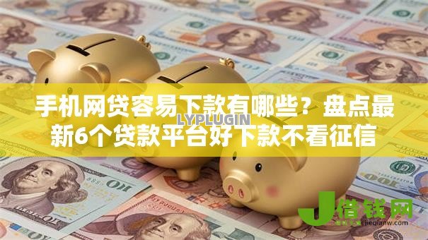手机网贷容易下款有哪些?盘点最新6个贷款平台好下款不看征信 手机网贷容易下款有哪些?盘点最新6个贷款平台好下款不看征信