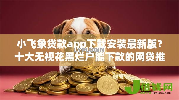小飞象贷款app下载安装最新版?十大无视花黑烂户能下款的网贷推荐 小飞象贷款app下载安装最新版?十大无视花黑烂户能下款的网贷推荐