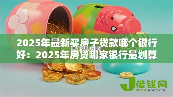 2025年最新买房子贷款哪个银行好：2025年房贷哪家银行最划算