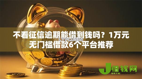 不看征信逾期能借到钱吗?1万元无门槛借款6个平台推荐 不看征信逾期能借到钱吗?1万元无门槛借款6个平台推荐