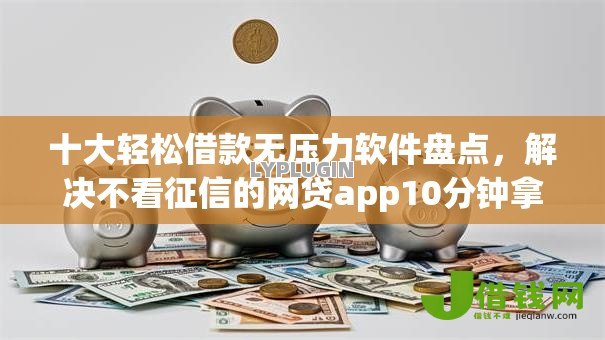 十大轻松借款无压力软件盘点,解决不看征信的网贷app10分钟拿钱的问题 十大轻松借款无压力软件盘点,解决不看征信的网贷app10分钟拿钱的问题