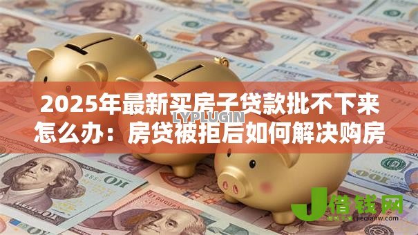 2025年最新买房子贷款批不下来怎么办:房贷被拒后如何解决购房问题 2025年最新买房子贷款批不下来怎么办:房贷被拒后如何解决购房问题
