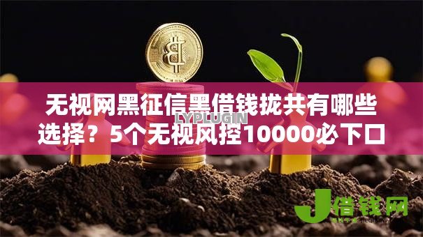无视网黑征信黑借钱拢共有哪些选择?5个无视风控10000必下口子详解 无视网黑征信黑借钱拢共有哪些选择?5个无视风控10000必下口子详解