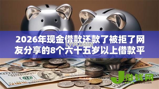 2026年现金借款还款了被拒了网友分享的8个六十五岁以上借款平台我觉得不错! 2026年现金借款还款了被拒了网友分享的8个六十五岁以上借款平台我觉得不错!