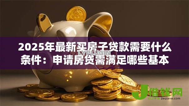 2025年最新买房子贷款需要什么条件：申请房贷需满足哪些基本条件