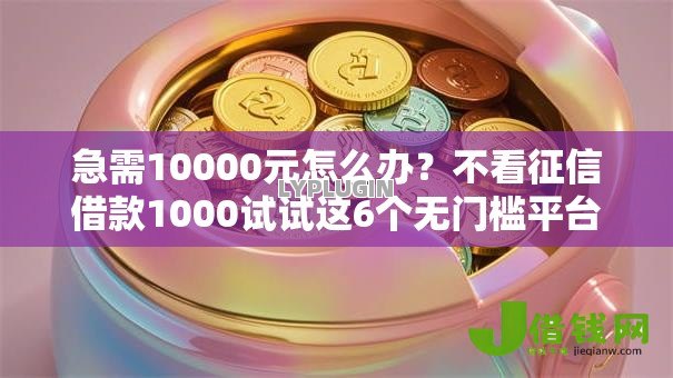 急需10000元怎么办?不看征信借款1000试试这6个无门槛平台 急需10000元怎么办?不看征信借款1000试试这6个无门槛平台