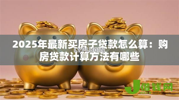 2025年最新买房子贷款怎么算:购房贷款计算方法有哪些 2025年最新买房子贷款怎么算:购房贷款计算方法有哪些