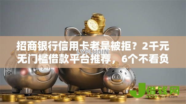 招商银行信用卡老是被拒？2千元无门槛借款平台推荐，6个不看负债的长期网贷口子盘点