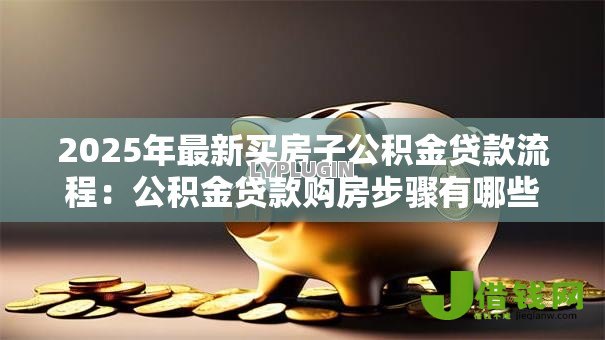 2025年最新买房子公积金贷款流程：公积金贷款购房步骤有哪些