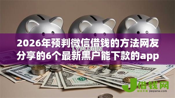 2026年预判微信借钱的方法网友分享的6个最新黑户能下款的app口子我觉得不错！