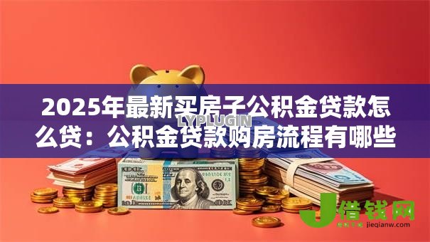 2025年最新买房子公积金贷款怎么贷:公积金贷款购房流程有哪些 2025年最新买房子公积金贷款怎么贷:公积金贷款购房流程有哪些