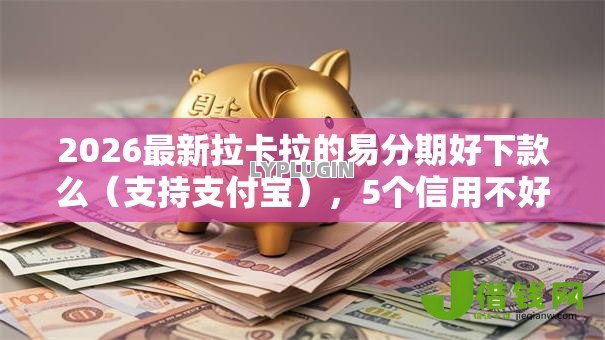2026最新拉卡拉的易分期好下款么（支持支付宝），5个信用不好哪几个平台可以借钱无私分享