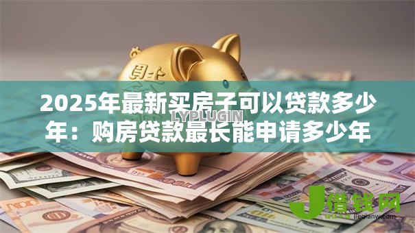 2025年最新买房子可以贷款多少年:购房贷款最长能申请多少年 2025年最新买房子可以贷款多少年:购房贷款最长能申请多少年