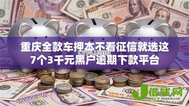 重庆全款车押本不看征信就选这7个3千元黑户逾期下款平台 重庆全款车押本不看征信就选这7个3千元黑户逾期下款平台