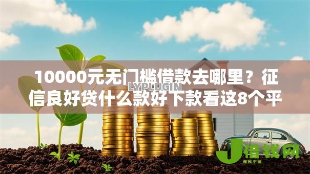 10000元无门槛借款去哪里?征信良好贷什么款好下款看这8个平台 10000元无门槛借款去哪里?征信良好贷什么款好下款看这8个平台