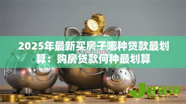 2025年最新买房子哪种贷款最划算：购房贷款何种最划算