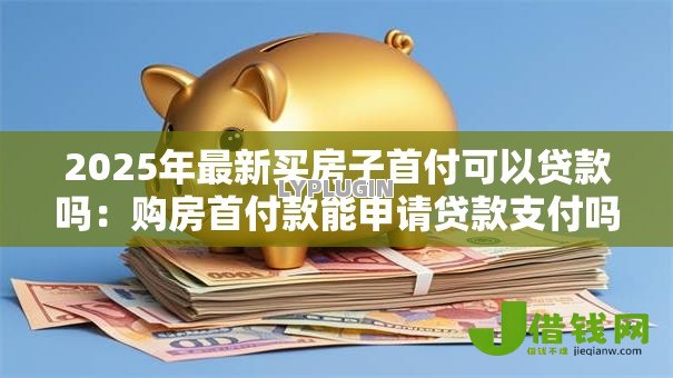 2025年最新买房子首付可以贷款吗:购房首付款能申请贷款支付吗 2025年最新买房子首付可以贷款吗:购房首付款能申请贷款支付吗