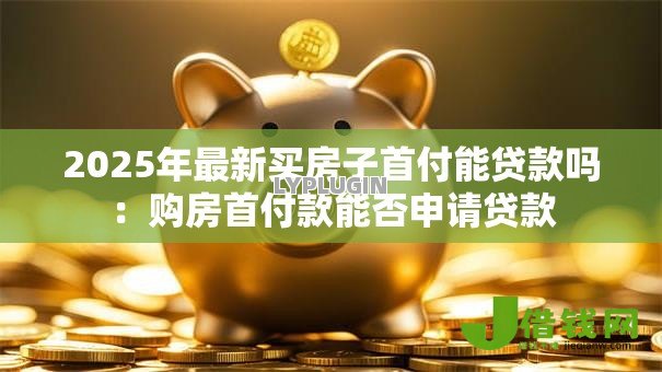 2025年最新买房子首付能贷款吗：购房首付款能否申请贷款