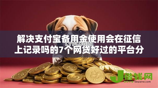 解决支付宝备用金使用会在征信上记录吗的7个网贷好过的平台分享 解决支付宝备用金使用会在征信上记录吗的7个网贷好过的平台分享