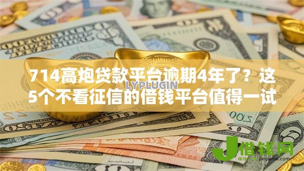 714高炮贷款平台逾期4年了?这5个不看征信的借钱平台值得一试 714高炮贷款平台逾期4年了?这5个不看征信的借钱平台值得一试