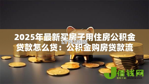 2025年最新买房子用住房公积金贷款怎么贷:公积金购房贷款流程详解 2025年最新买房子用住房公积金贷款怎么贷:公积金购房贷款流程详解