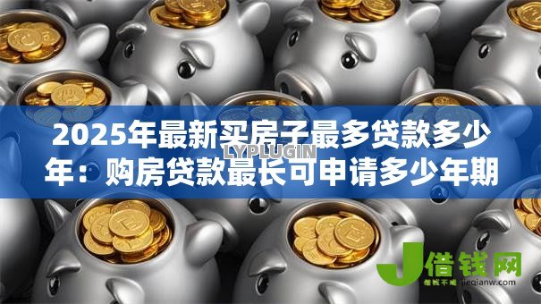 2025年最新买房子最多贷款多少年:购房贷款最长可申请多少年期限 2025年最新买房子最多贷款多少年:购房贷款最长可申请多少年期限
