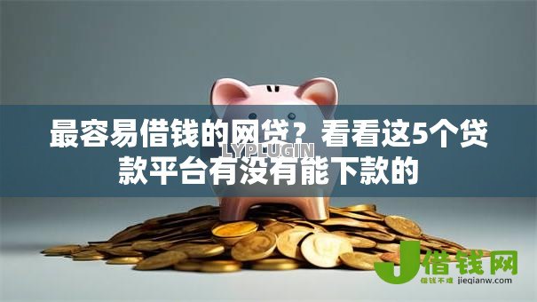 最容易借钱的网贷?看看这5个贷款平台有没有能下款的 最容易借钱的网贷?看看这5个贷款平台有没有能下款的