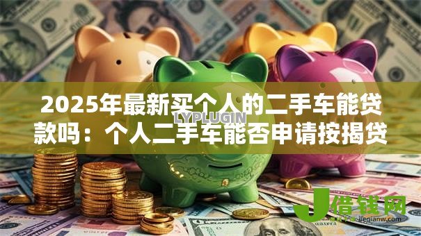 2025年最新买个人的二手车能贷款吗：个人二手车能否申请按揭贷款