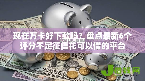 现在万卡好下款吗?盘点最新6个评分不足征信花可以借的平台 现在万卡好下款吗?盘点最新6个评分不足征信花可以借的平台