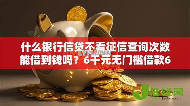 什么银行信贷不看征信查询次数能借到钱吗?6千元无门槛借款6个平台推荐 什么银行信贷不看征信查询次数能借到钱吗?6千元无门槛借款6个平台推荐