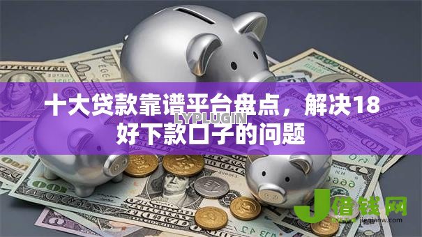 十大贷款靠谱平台盘点,解决18好下款口子的问题 十大贷款靠谱平台盘点,解决18好下款口子的问题