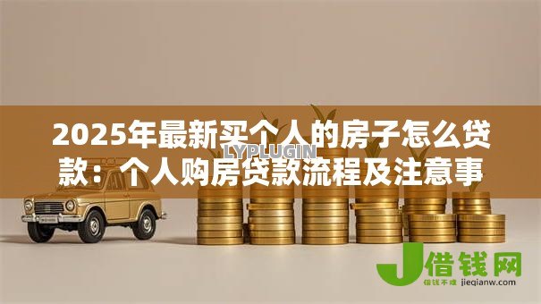 2025年最新买个人的房子怎么贷款:个人购房贷款流程及注意事项 2025年最新买个人的房子怎么贷款:个人购房贷款流程及注意事项