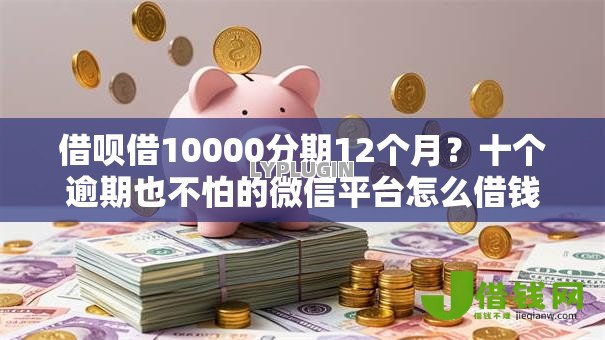 借呗借10000分期12个月?十个逾期也不怕的微信平台怎么借钱 借呗借10000分期12个月?十个逾期也不怕的微信平台怎么借钱