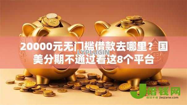 20000元无门槛借款去哪里?国美分期不通过看这8个平台 20000元无门槛借款去哪里?国美分期不通过看这8个平台