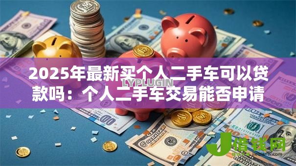 2025年最新买个人二手车可以贷款吗:个人二手车交易能否申请银行贷款 2025年最新买个人二手车可以贷款吗:个人二手车交易能否申请银行贷款