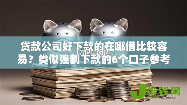 贷款公司好下款的在哪借比较容易?类似强制下款的6个口子参考 贷款公司好下款的在哪借比较容易?类似强制下款的6个口子参考