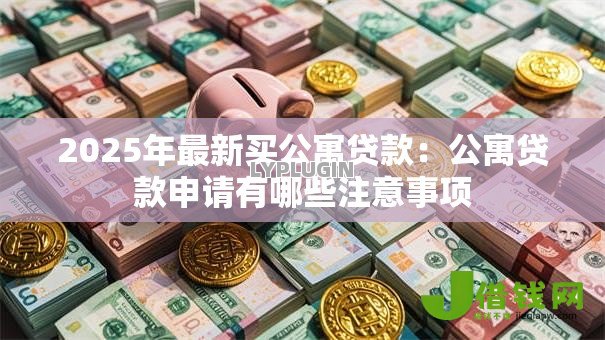 2025年最新买公寓贷款:公寓贷款申请有哪些注意事项 2025年最新买公寓贷款:公寓贷款申请有哪些注意事项