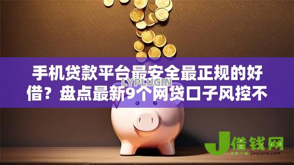 手机贷款平台最安全最正规的好借?盘点最新9个网贷口子风控不严的口子 手机贷款平台最安全最正规的好借?盘点最新9个网贷口子风控不严的口子