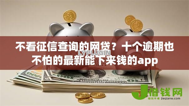 不看征信查询的网贷?十个逾期也不怕的最新能下来钱的app 不看征信查询的网贷?十个逾期也不怕的最新能下来钱的app