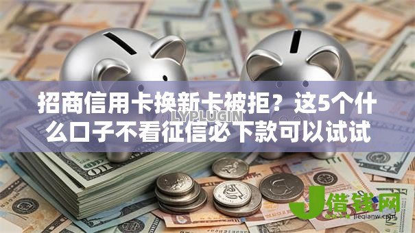 招商信用卡换新卡被拒?这5个什么口子不看征信必下款可以试试 招商信用卡换新卡被拒?这5个什么口子不看征信必下款可以试试